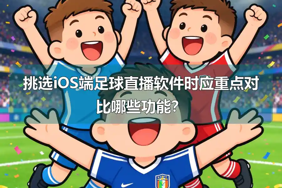 挑选iOS端足球直播软件时应重点对比哪些功能?